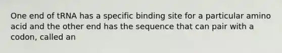 One end of tRNA has a specific binding site for a particular amino acid and the other end has the sequence that can pair with a codon, called an