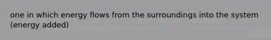 one in which energy flows from the surroundings into the system (energy added)