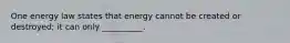 One energy law states that energy cannot be created or destroyed; it can only __________.