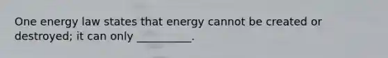 One energy law states that energy cannot be created or destroyed; it can only __________.