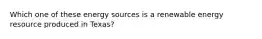 Which one of these energy sources is a renewable energy resource produced in Texas?