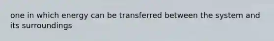 one in which energy can be transferred between the system and its surroundings