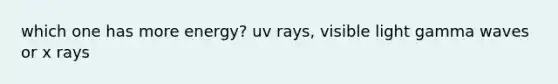 which one has more energy? uv rays, visible light gamma waves or x rays