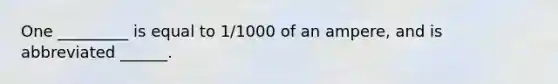 One _________ is equal to 1/1000 of an ampere, and is abbreviated ______.