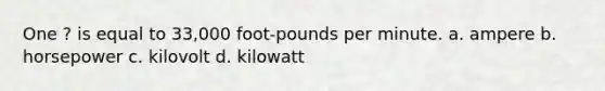 One ? is equal to 33,000 foot-pounds per minute. a. ampere b. horsepower c. kilovolt d. kilowatt