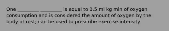 One _________ _________ is equal to 3.5 ml kg min of oxygen consumption and is considered the amount of oxygen by the body at rest; can be used to prescribe exercise intensity