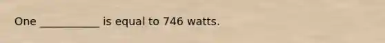 One ___________ is equal to 746 watts.