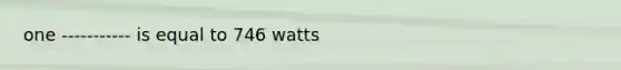 one ----------- is equal to 746 watts