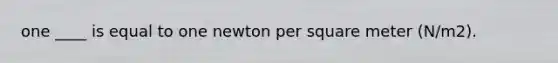 one ____ is equal to one newton per square meter (N/m2).