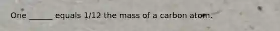 One ______ equals 1/12 the mass of a carbon atom.