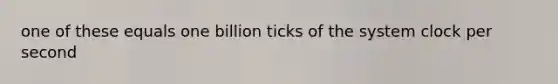 one of these equals one billion ticks of the system clock per second