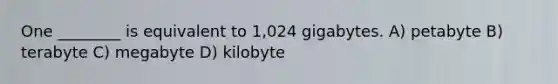 One ________ is equivalent to 1,024 gigabytes. A) petabyte B) terabyte C) megabyte D) kilobyte