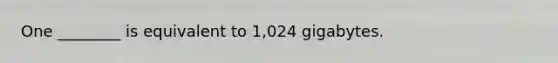 One ________ is equivalent to 1,024 gigabytes.