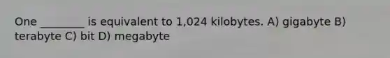 One ________ is equivalent to 1,024 kilobytes. A) gigabyte B) terabyte C) bit D) megabyte