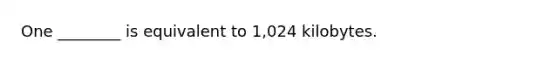 One ________ is equivalent to 1,024 kilobytes.