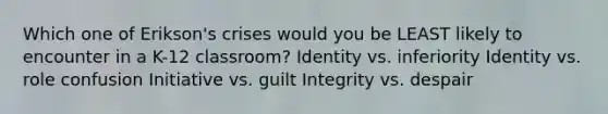 Which one of Erikson's crises would you be LEAST likely to encounter in a K-12 classroom? Identity vs. inferiority Identity vs. role confusion Initiative vs. guilt Integrity vs. despair