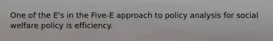 One of the E's in the Five-E approach to policy analysis for social welfare policy is efficiency.