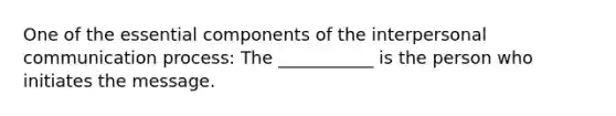 One of the essential components of the <a href='https://www.questionai.com/knowledge/kYcZI9dsWF-interpersonal-communication' class='anchor-knowledge'>interpersonal communication</a> process: The ___________ is the person who initiates the message.