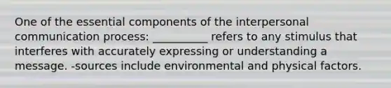 One of the essential components of the <a href='https://www.questionai.com/knowledge/kYcZI9dsWF-interpersonal-communication' class='anchor-knowledge'>interpersonal communication</a> process: __________ refers to any stimulus that interferes with accurately expressing or understanding a message. -sources include environmental and physical factors.