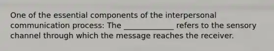 One of the essential components of the <a href='https://www.questionai.com/knowledge/kYcZI9dsWF-interpersonal-communication' class='anchor-knowledge'>interpersonal communication</a> process: The _____________ refers to the sensory channel through which the message reaches the receiver.