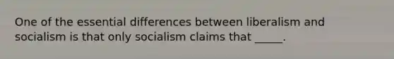 One of the essential differences between liberalism and socialism is that only socialism claims that _____.