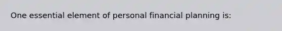 One essential element of personal financial planning is: