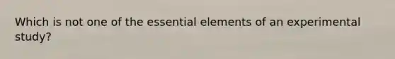 Which is not one of the essential elements of an experimental study?