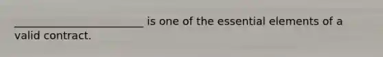 ________________________ is one of the <a href='https://www.questionai.com/knowledge/kqSssz4B6a-essential-elements' class='anchor-knowledge'>essential elements</a> of a valid contract.