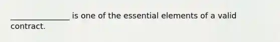 _______________ is one of the essential elements of a valid contract.