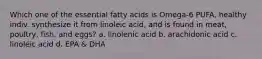 Which one of the essential fatty acids is Omega-6 PUFA, healthy indiv. synthesize it from linoleic acid, and is found in meat, poultry, fish, and eggs? a. linolenic acid b. arachidonic acid c. linoleic acid d. EPA & DHA