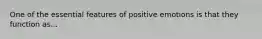 One of the essential features of positive emotions is that they function as...