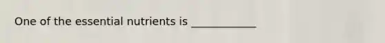 One of the essential nutrients is ____________