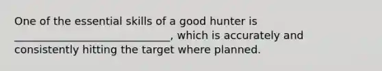 One of the essential skills of a good hunter is _____________________________, which is accurately and consistently hitting the target where planned.