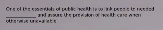 One of the essentials of public health is to link people to needed _____________ and assure the provision of health care when otherwise unavailable