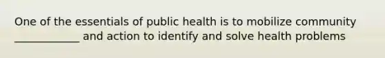 One of the essentials of public health is to mobilize community ____________ and action to identify and solve health problems