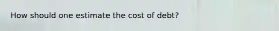 How should one estimate the cost of debt?