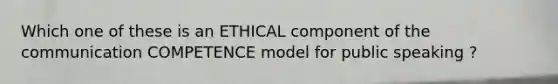 Which one of these is an ETHICAL component of the communication COMPETENCE model for public speaking ?