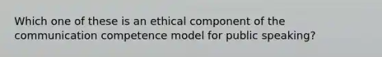 Which one of these is an ethical component of the communication competence model for public speaking?