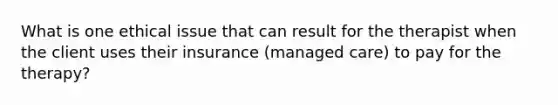 What is one ethical issue that can result for the therapist when the client uses their insurance (managed care) to pay for the therapy?