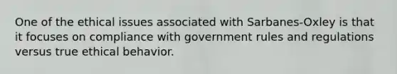 One of the ethical issues associated with Sarbanes-Oxley is that it focuses on compliance with government rules and regulations versus true ethical behavior.