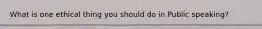 What is one ethical thing you should do in Public speaking?