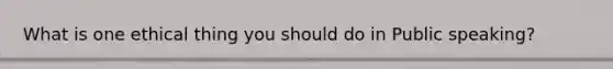 What is one ethical thing you should do in Public speaking?