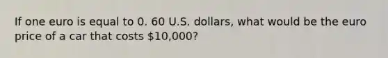 If one euro is equal to 0. 60 U.S. dollars, what would be the euro price of a car that costs 10,000?