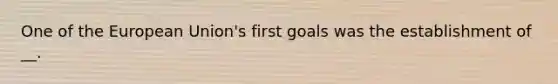 One of the European Union's first goals was the establishment of __.