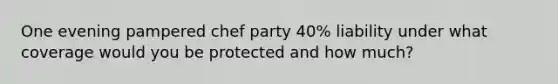 One evening pampered chef party 40% liability under what coverage would you be protected and how much?