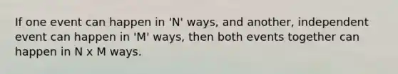 If one event can happen in 'N' ways, and another, independent event can happen in 'M' ways, then both events together can happen in N x M ways.