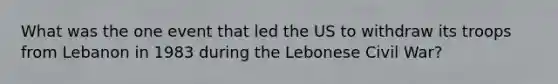 What was the one event that led the US to withdraw its troops from Lebanon in 1983 during the Lebonese Civil War?