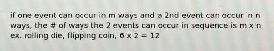 if one event can occur in m ways and a 2nd event can occur in n ways, the # of ways the 2 events can occur in sequence is m x n ex. rolling die, flipping coin, 6 x 2 = 12