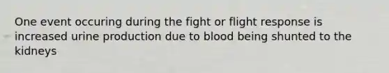 One event occuring during the fight or flight response is increased urine production due to blood being shunted to the kidneys