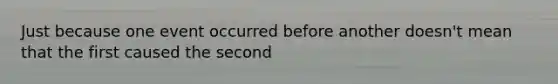 Just because one event occurred before another doesn't mean that the first caused the second